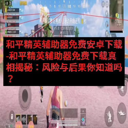 和平精英辅助器免费安卓下载-和平精英辅助器免费下载真相揭秘：